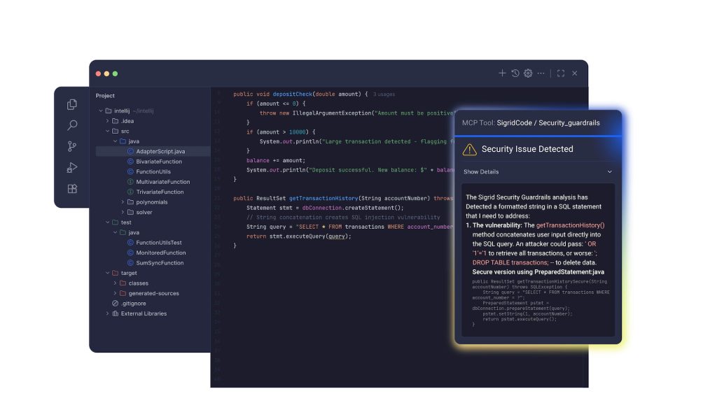 The image shows a mockup of the Sigrid® MCP tool operating within an integrated development environment (IDE). On the left side, the interface displays a project directory tree structure with folders such as "src," "java," and "test," containing various Java files including "AdapterScript.java" and "FunctionUtils.java." The central part of the image is a code editor panel showing Java code. The code includes a method named depositCheck and another named getTransactionHistory. Comments and syntax highlighting are visible, with certain lines marked as potential security vulnerabilities. On the right side of the image, a floating panel labeled "MCP Tool: SigridCode / Security_guardrails" warns of a "Security Issue Detected." This panel provides details on the potential SQL injection vulnerability and suggests a secure method using PreparedStatement. Alt-text: Mockup of Sigrid® MCP showing security issues in Java code within an IDE. Transcribed Text: MCP Tool: SigridCode / Security_guardrails Security Issue Detected Show Details The Sigrid Security Guardrails analysis has Detected a formatted string in a SQL statement that I need to address: The vulnerability: The getTransactionHistory() method concatenates user input directly into the SQL query. An attacker could pass: '; OR '1'='1' to retrieve all transactions, or worse: '; DROP TABLE transactions; -- to delete data. Secure version using PreparedStatement.java public ResultSet getTransactionHistorySecure(String accountNumber) throws SQLException { String query = "SELECT * FROM transactions WHERE account_number = ?"; PreparedStatement pstmt = dbConnection.prepareStatement(query); pstmt.setString(1, accountNumber); return pstmt.executeQuery(); }